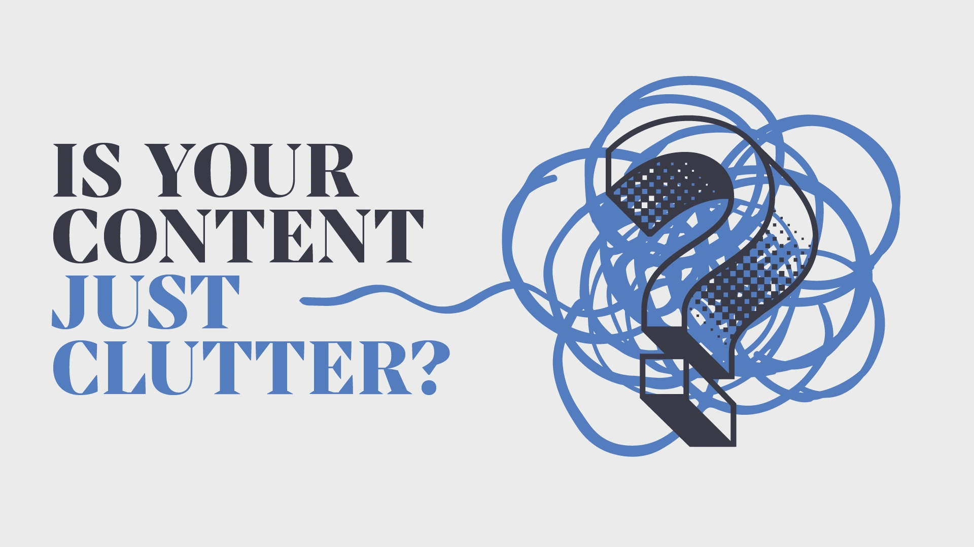 Hand drawn illustration showing a muddled question mark. Asking us if our content is just clutter?